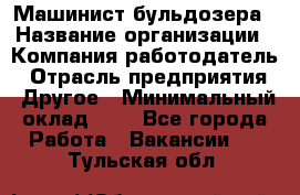 Машинист бульдозера › Название организации ­ Компания-работодатель › Отрасль предприятия ­ Другое › Минимальный оклад ­ 1 - Все города Работа » Вакансии   . Тульская обл.